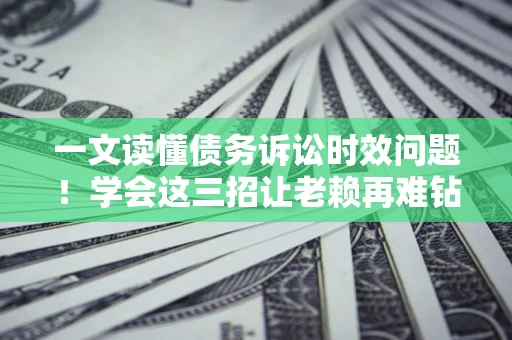 济南一文读懂债务诉讼时效问题！学会这三招让老赖再难钻空子