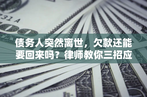 济南债务人突然离世，欠款还能要回来吗？律师教你三招应对