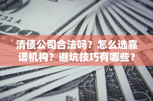 济南清债公司合法吗？怎么选靠谱机构？避坑技巧有哪些？