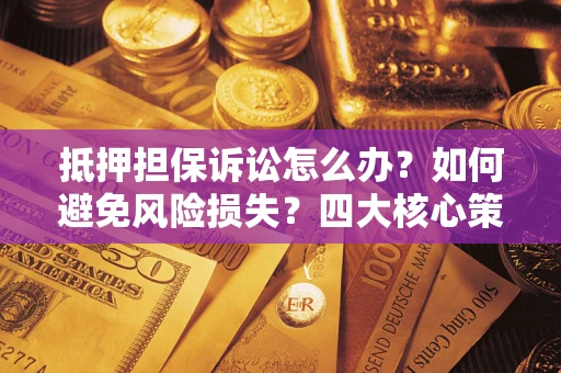 济南抵押担保诉讼怎么办？如何避免风险损失？四大核心策略全解读