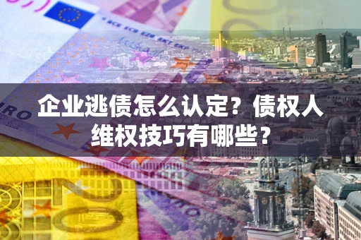 济南企业逃债怎么认定？债权人维权技巧有哪些？