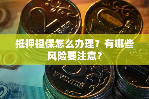 济南抵押担保怎么办理？有哪些风险要注意？
