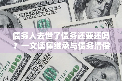 济南债务人去世了债务还要还吗？一文读懂继承与债务清偿