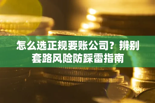 济南怎么选正规要账公司？辨别套路风险防踩雷指南