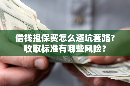 济南借钱担保费怎么避坑套路?收取标准有哪些风险? 济南借钱担保费怎么避坑套路?收取标准有哪些风险?