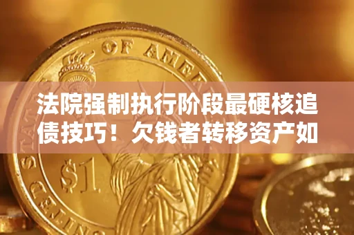 济南法院强制执行阶段最硬核追债技巧！欠钱者转移资产如何破解？