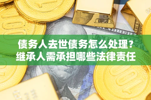 济南债务人去世债务怎么处理？继承人需承担哪些法律责任？