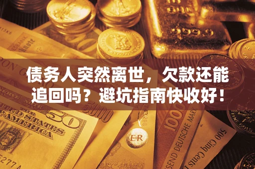 济南债务人突然离世，欠款还能追回吗？避坑指南快收好！