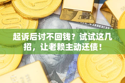 济南起诉后讨不回钱？试试这几招，让老赖主动还债！
