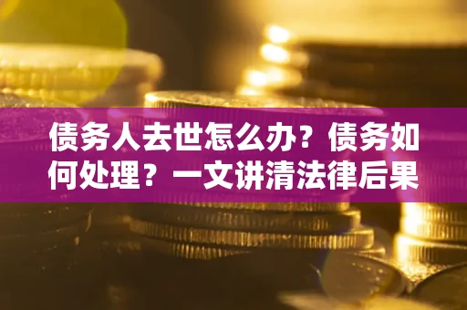 济南债务人去世怎么办？债务如何处理？一文讲清法律后果