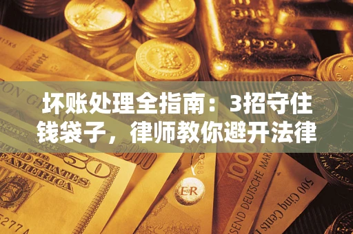 济南坏账处理全指南：3招守住钱袋子，律师教你避开法律雷区