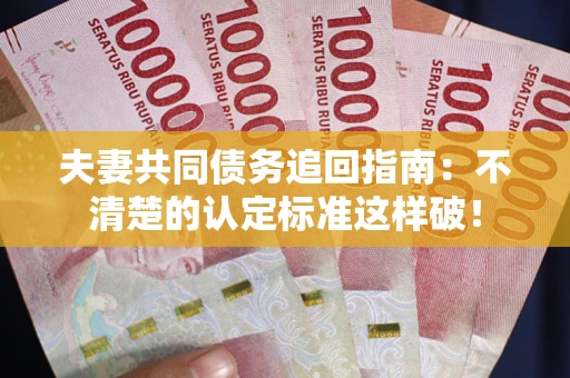 济南夫妻共同债务追回指南：不清楚的认定标准这样破！