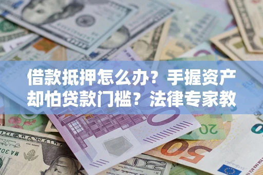 济南借款抵押怎么办？手握资产却怕贷款门槛？法律专家教你办抵押不踩坑