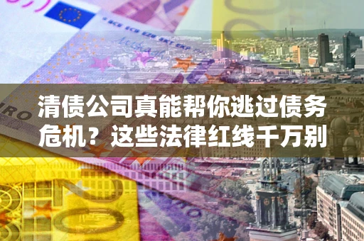 济南清债公司真能帮你逃过债务危机？这些法律红线千万别踩