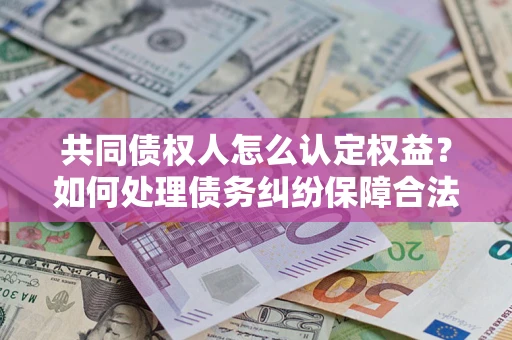 济南共同债权人怎么认定权益？如何处理债务纠纷保障合法权益？
