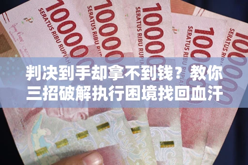 济南判决到手却拿不到钱？教你三招破解执行困境找回血汗钱