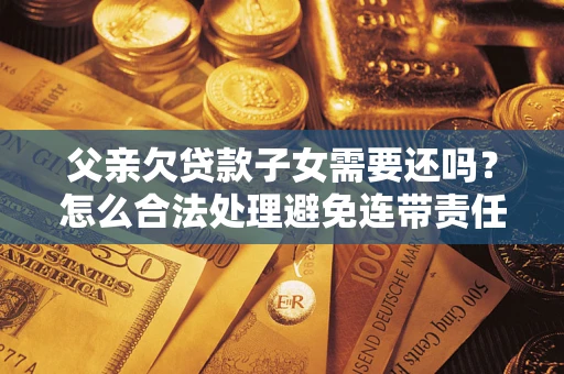 济南父亲欠贷款子女需要还吗？怎么合法处理避免连带责任？