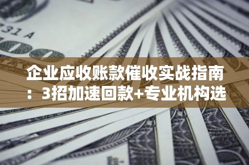 济南企业应收账款催收实战指南：3招加速回款+专业机构选择避坑
