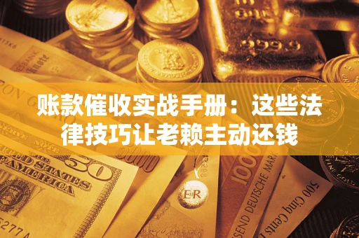 济南账款催收实战手册：这些法律技巧让老赖主动还钱