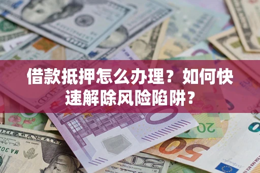济南借款抵押怎么办理？如何快速解除风险陷阱？