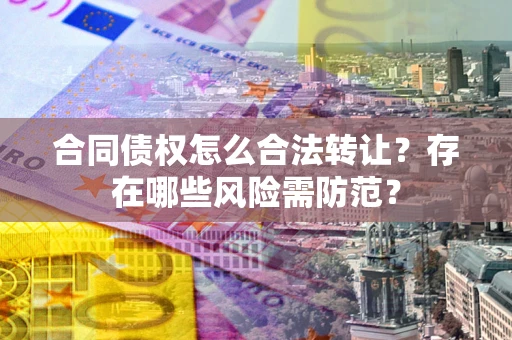 济南合同债权怎么合法转让？存在哪些风险需防范？