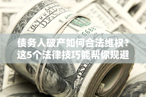 济南债务人破产如何合法维权？这5个法律技巧能帮你规避风险