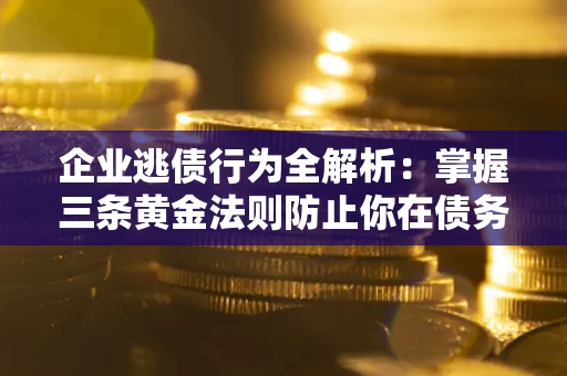 济南企业逃债行为全解析：掌握三条黄金法则防止你在债务乱局中“踩雷”