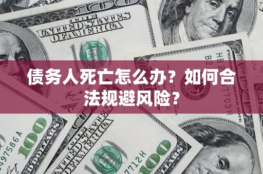 济南债务人死亡怎么办？如何合法规避风险？