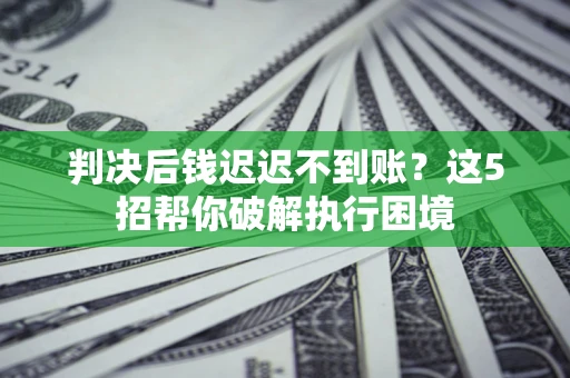 济南判决后钱迟迟不到账？这5招帮你破解执行困境