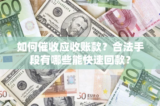 济南如何催收应收账款？合法手段有哪些能快速回款？