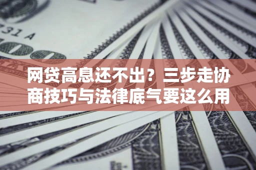 济南网贷高息还不出？三步走协商技巧与法律底气要这么用