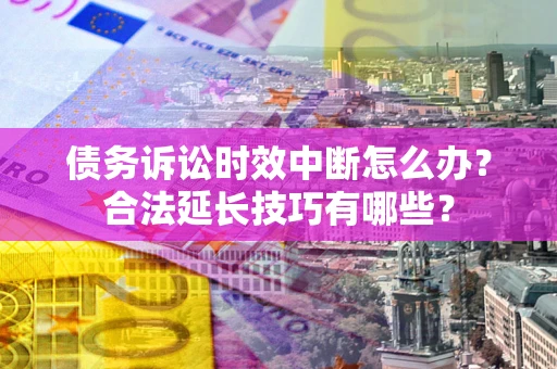 济南债务诉讼时效中断怎么办？合法延长技巧有哪些？