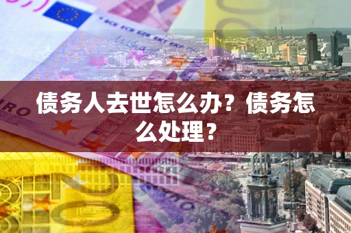 济南债务人去世怎么办？债务怎么处理？