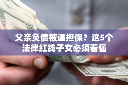 济南父亲负债被逼担保？这5个法律红线子女必须看懂