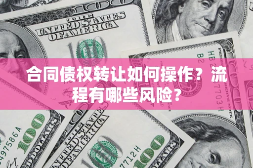 济南合同债权转让如何操作？流程有哪些风险？