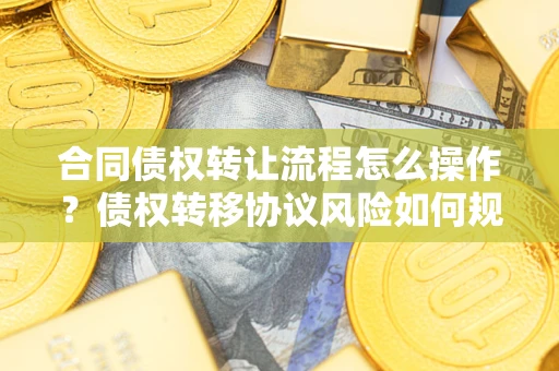 济南合同债权转让流程怎么操作？债权转移协议风险如何规避？