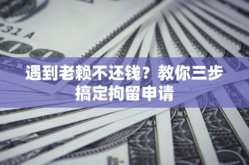 济南遇到老赖不还钱？教你三步搞定拘留申请