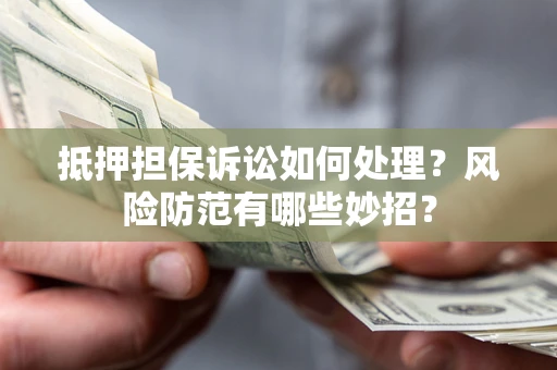 济南抵押担保诉讼如何处理？风险防范有哪些妙招？