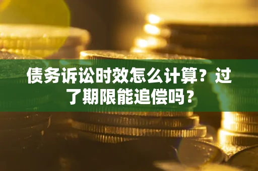 济南债务诉讼时效怎么计算？过了期限能追偿吗？