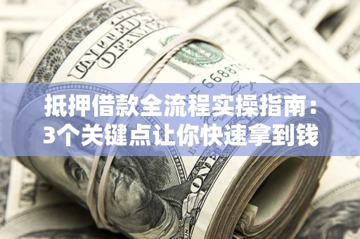 济南抵押借款全流程实操指南：3个关键点让你快速拿到钱