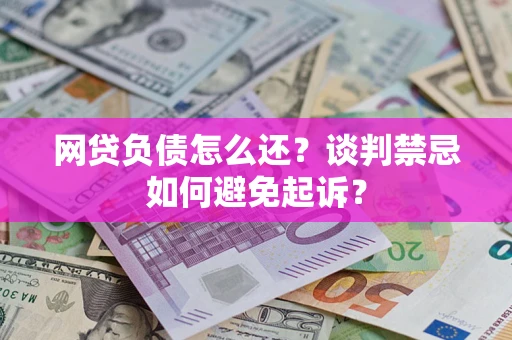 济南网贷负债怎么还？谈判禁忌如何避免起诉？