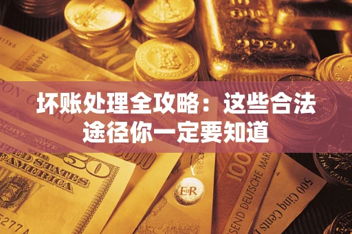 济南坏账处理全攻略：这些合法途径你一定要知道