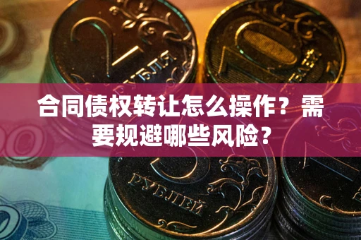 济南合同债权转让怎么操作？需要规避哪些风险？
