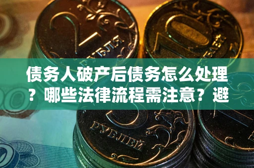 济南债务人破产后债务怎么处理？哪些法律流程需注意？避免踩坑指南