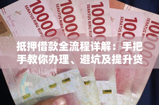 济南抵押借款全流程详解：手把手教你办理、避坑及提升贷款额度