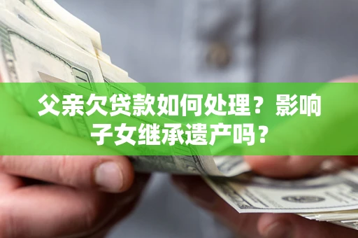济南父亲欠贷款如何处理?影响子女继承遗产吗? 济南父亲欠贷款如何处理?影响子女继承遗产吗?