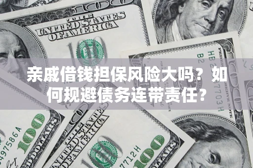 济南亲戚借钱担保风险大吗？如何规避债务连带责任？