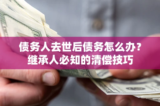 济南债务人去世后债务怎么办？继承人必知的清偿技巧