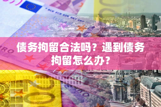 济南债务拘留合法吗？遇到债务拘留怎么办？