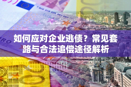 济南如何应对企业逃债？常见套路与合法追偿途径解析